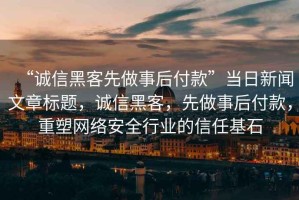 “誠信黑客先做事后付款”當日新聞文章標題，誠信黑客，先做事后付款，重塑網(wǎng)絡(luò )安全行業(yè)的信任基石
