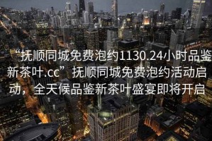 “撫順同城免費泡約1130.24小時(shí)品鑒新茶葉.cc”撫順同城免費泡約活動(dòng)啟動(dòng)，全天候品鑒新茶葉盛宴即將開(kāi)啟