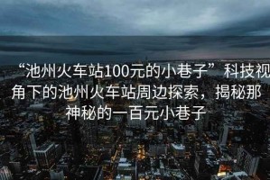 “池州火車(chē)站100元的小巷子”科技視角下的池州火車(chē)站周邊探索，揭秘那神秘的一百元小巷子