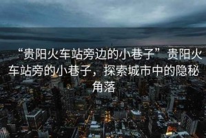 “貴陽(yáng)火車(chē)站旁邊的小巷子”貴陽(yáng)火車(chē)站旁的小巷子，探索城市中的隱秘角落