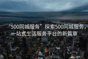 “500同城服務(wù)”探索500同城服務(wù)，一站式生活服務(wù)平臺的新篇章
