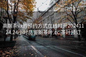高端茶vx的預約方式在線(xiàn)打開(kāi)20241124.24小時(shí)品鑒新茶葉.cc:茶葉預訂