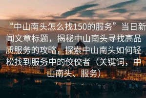 “中山南頭怎么找150的服務(wù)”當日新聞文章標題，揭秘中山南頭尋找高品質(zhì)服務(wù)的攻略，探索中山南頭如何輕松找到服務(wù)中的佼佼者（關(guān)鍵詞，中山南頭、服務(wù)）