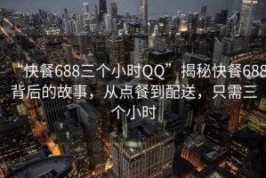“快餐688三個(gè)小時(shí)QQ”揭秘快餐688背后的故事，從點(diǎn)餐到配送，只需三個(gè)小時(shí)