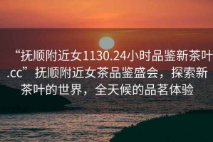 “撫順附近女1130.24小時(shí)品鑒新茶葉.cc”撫順附近女茶品鑒盛會(huì )，探索新茶葉的世界，全天候的品茗體驗