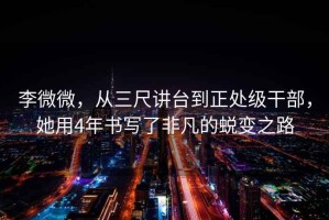 李微微，從三尺講臺到正處級干部，她用4年書(shū)寫(xiě)了非凡的蛻變之路