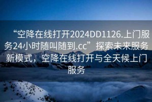 “空降在線(xiàn)打開(kāi)2024DD1126.上門(mén)服務(wù)24小時(shí)隨叫隨到.cc”探索未來(lái)服務(wù)新模式，空降在線(xiàn)打開(kāi)與全天候上門(mén)服務(wù)
