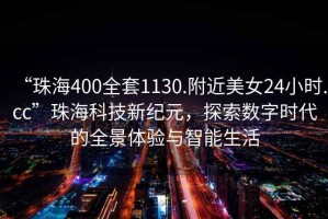 “珠海400全套1130.附近美女24小時(shí).cc”珠?？萍夹录o元，探索數字時(shí)代的全景體驗與智能生活
