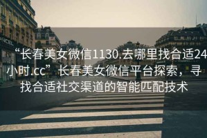 “長(cháng)春美女微信1130.去哪里找合適24小時(shí).cc”長(cháng)春美女微信平臺探索，尋找合適社交渠道的智能匹配技術(shù)