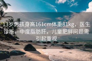 13歲男孩身高161cm體重81kg，醫生診斷，中度脂肪肝，兒童肥胖問(wèn)題需引起重視