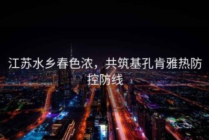 江蘇水鄉春色濃，共筑基孔肯雅熱防控防線(xiàn)