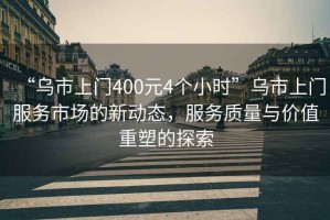 “烏市上門(mén)400元4個(gè)小時(shí)”烏市上門(mén)服務(wù)市場(chǎng)的新動(dòng)態(tài)，服務(wù)質(zhì)量與價(jià)值重塑的探索