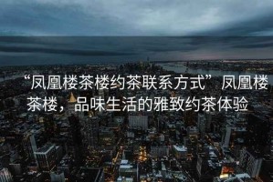 “鳳凰樓茶樓約茶聯(lián)系方式”鳳凰樓茶樓，品味生活的雅致約茶體驗
