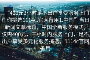 “400元3小時(shí)足不出戶(hù)享受服務(wù)上門(mén)任你挑選1114c.官網(wǎng)備用1.中國”當日新聞文章標題，中國全新服務(wù)模式，僅需400元，三小時(shí)內服務(wù)上門(mén)，足不出戶(hù)享受多元化服務(wù)挑選，1114c官網(wǎng)備用