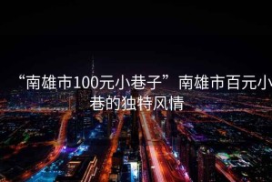 “南雄市100元小巷子”南雄市百元小巷的獨特風(fēng)情