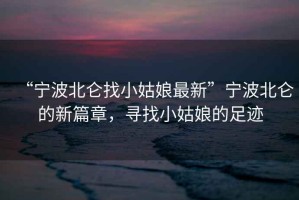 “寧波北侖找小姑娘最新”寧波北侖的新篇章，尋找小姑娘的足跡