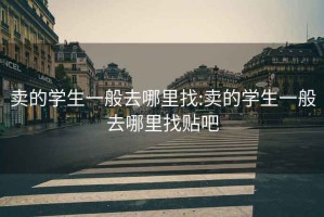 賣(mài)的學(xué)生一般去哪里找:賣(mài)的學(xué)生一般去哪里找貼吧
