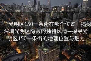 “光明區150一條街在哪個(gè)位置”揭秘深圳光明區隱藏的獨特風(fēng)情—探尋光明區150一條街的地理位置與魅力