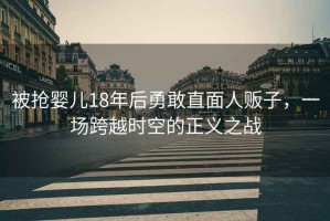 被搶嬰兒18年后勇敢直面人販子，一場(chǎng)跨越時(shí)空的正義之戰