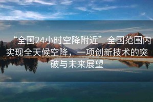 “全國24小時(shí)空降附近”全國范圍內實(shí)現全天候空降，一項創(chuàng  )新技術(shù)的突破與未來(lái)展望