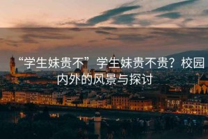 “學(xué)生妹貴不”學(xué)生妹貴不貴？校園內外的風(fēng)景與探討