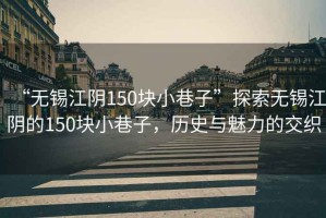 “無(wú)錫江陰150塊小巷子”探索無(wú)錫江陰的150塊小巷子，歷史與魅力的交織