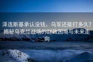 澤連斯基承認沒(méi)錢(qián)，烏軍還能打多久？揭秘烏克蘭戰場(chǎng)的財政困境與未來(lái)走向