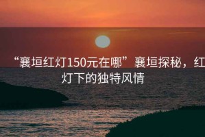 “襄垣紅燈150元在哪”襄垣探秘，紅燈下的獨特風(fēng)情