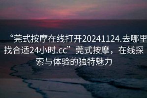 “莞式按摩在線(xiàn)打開(kāi)20241124.去哪里找合適24小時(shí).cc”莞式按摩，在線(xiàn)探索與體驗的獨特魅力
