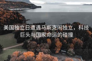 美國獨立日遭遇馬斯克鬧獨立，科技巨頭與國家命運的碰撞