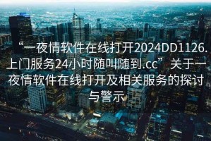 “一夜情軟件在線(xiàn)打開(kāi)2024DD1126.上門(mén)服務(wù)24小時(shí)隨叫隨到.cc”關(guān)于一夜情軟件在線(xiàn)打開(kāi)及相關(guān)服務(wù)的探討與警示