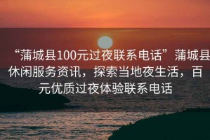 “蒲城縣100元過(guò)夜聯(lián)系電話(huà)”蒲城縣休閑服務(wù)資訊，探索當地夜生活，百元優(yōu)質(zhì)過(guò)夜體驗聯(lián)系電話(huà)