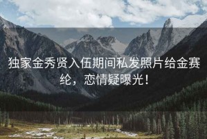 獨家金秀賢入伍期間私發(fā)照片給金賽綸，戀情疑曝光！