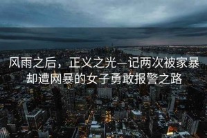 風(fēng)雨之后，正義之光—記兩次被家暴卻遭網(wǎng)暴的女子勇敢報警之路