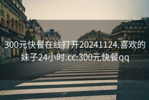 300元快餐在線(xiàn)打開(kāi)20241124.喜歡的妹子24小時(shí).cc:300元快餐qq