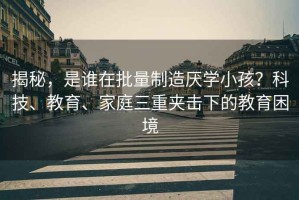 揭秘，是誰(shuí)在批量制造厭學(xué)小孩？科技、教育、家庭三重夾擊下的教育困境