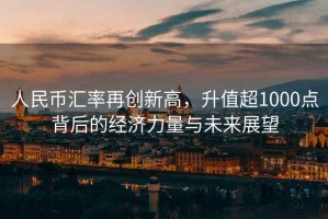 人民幣匯率再創(chuàng  )新高，升值超1000點(diǎn)背后的經(jīng)濟力量與未來(lái)展望