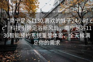“南寧足浴1130.喜歡的妹子24小時(shí).cc”科技引領(lǐng)足浴新風(fēng)尚，南寧足浴1130智能預約系統重塑體驗，全天候滿(mǎn)足你的需求