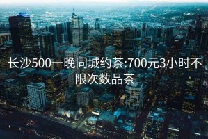 長(cháng)沙500一晚同城約茶:700元3小時(shí)不限次數品茶