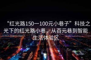 “紅光路150一100元小巷子”科技之光下的紅光路小巷，從百元巷到智能生活體驗區