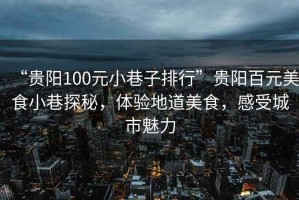 “貴陽(yáng)100元小巷子排行”貴陽(yáng)百元美食小巷探秘，體驗地道美食，感受城市魅力