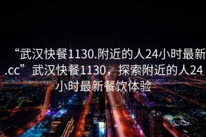 “武漢快餐1130.附近的人24小時(shí)最新.cc”武漢快餐1130，探索附近的人24小時(shí)最新餐飲體驗