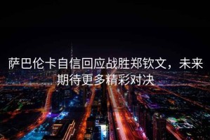 薩巴倫卡自信回應戰勝鄭欽文，未來(lái)期待更多精彩對決