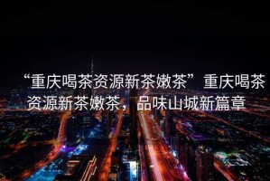 “重慶喝茶資源新茶嫩茶”重慶喝茶資源新茶嫩茶，品味山城新篇章
