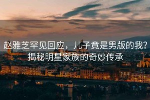 趙雅芝罕見(jiàn)回應，兒子竟是男版的我？揭秘明星家族的奇妙傳承