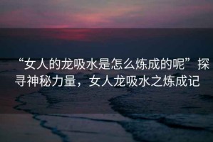 “女人的龍吸水是怎么煉成的呢”探尋神秘力量，女人龍吸水之煉成記