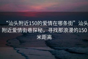 “汕頭附近150的愛(ài)情在哪條街”汕頭附近愛(ài)情街巷探秘，尋找那浪漫的150米距離
