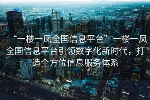 “一樓一鳳全國信息平臺”一樓一鳳全國信息平臺引領(lǐng)數字化新時(shí)代，打造全方位信息服務(wù)體系