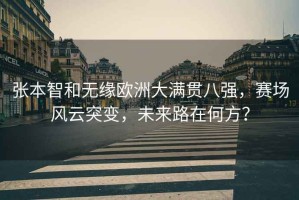 張本智和無(wú)緣歐洲大滿(mǎn)貫八強，賽場(chǎng)風(fēng)云突變，未來(lái)路在何方？