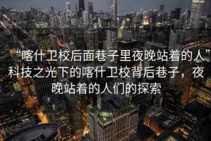 “喀什衛校后面巷子里夜晚站著(zhù)的人”科技之光下的喀什衛校背后巷子，夜晚站著(zhù)的人們的探索